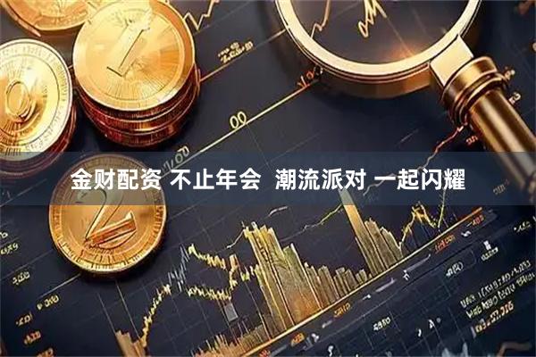 金财配资 不止年会  潮流派对 一起闪耀
