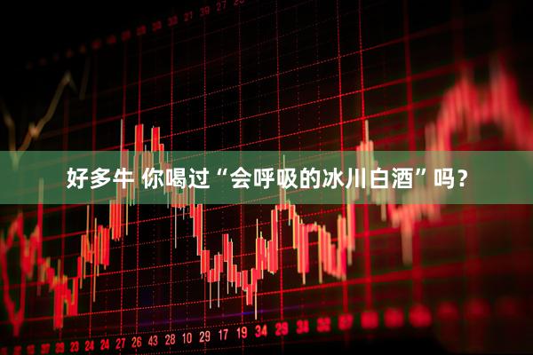 好多牛 你喝过“会呼吸的冰川白酒”吗？