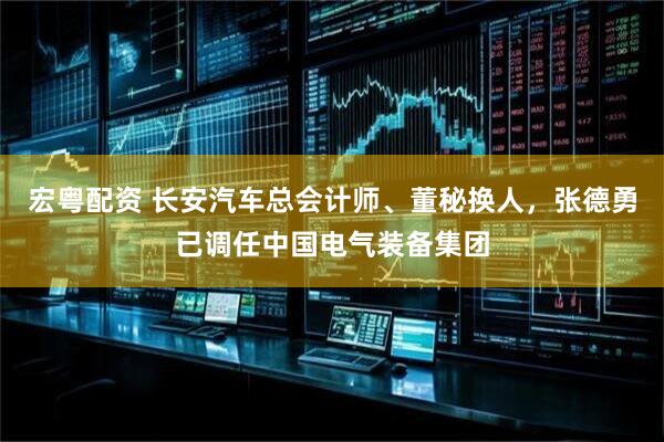 宏粤配资 长安汽车总会计师、董秘换人，张德勇已调任中国电气装备集团