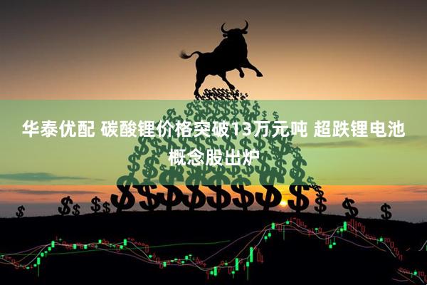 华泰优配 碳酸锂价格突破13万元吨 超跌锂电池概念股出炉