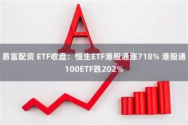 易富配资 ETF收盘：恒生ETF港股通涨718% 港股通100ETF跌202%