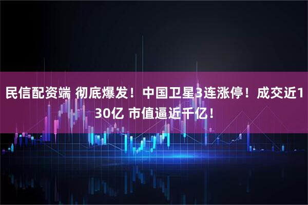 民信配资端 彻底爆发！中国卫星3连涨停！成交近130亿 市值逼近千亿！