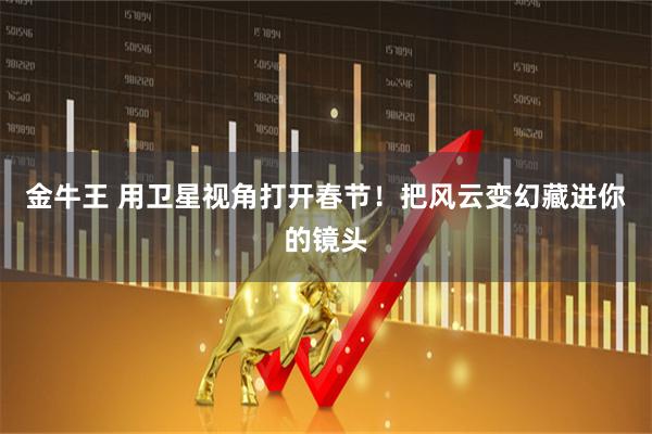 金牛王 用卫星视角打开春节！把风云变幻藏进你的镜头