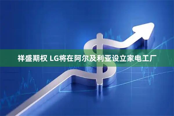 祥盛期权 LG将在阿尔及利亚设立家电工厂