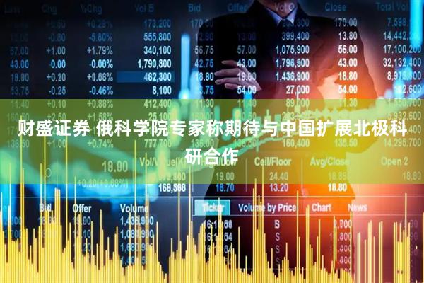 财盛证券 俄科学院专家称期待与中国扩展北极科研合作