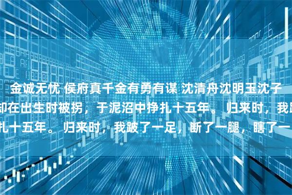 金诚无忧 侯府真千金有勇有谋 沈清舟沈明玉沈子轩 我生来是侯府嫡女，却在出生时被拐，于泥沼中挣扎十五年。 归来时，我跛了一足，断了一腿，瞎了一目。