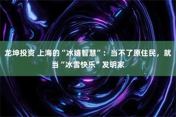 龙坤投资 上海的“冰嬉智慧”：当不了原住民，就当“冰雪快乐”发明家