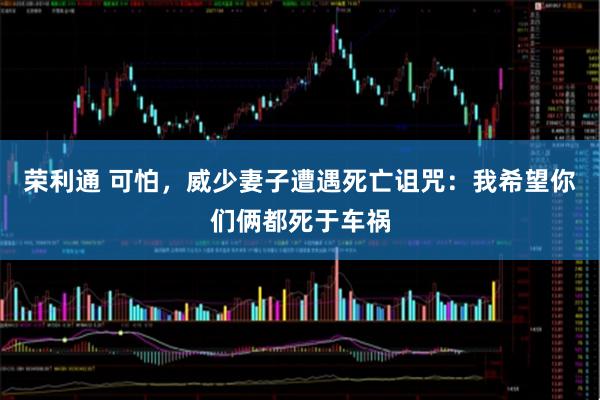 荣利通 可怕，威少妻子遭遇死亡诅咒：我希望你们俩都死于车祸