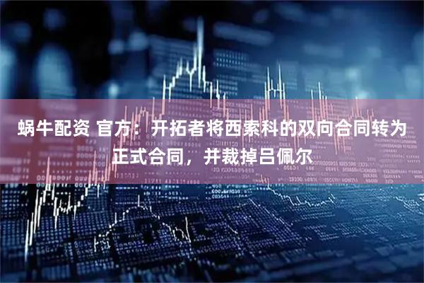 蜗牛配资 官方：开拓者将西索科的双向合同转为正式合同，并裁掉吕佩尔