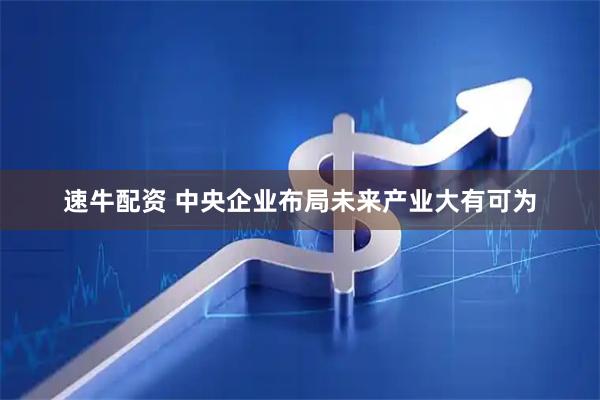 速牛配资 中央企业布局未来产业大有可为
