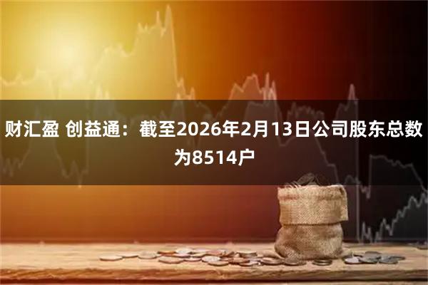 财汇盈 创益通：截至2026年2月13日公司股东总数为8514户