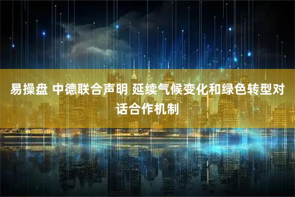 易操盘 中德联合声明 延续气候变化和绿色转型对话合作机制