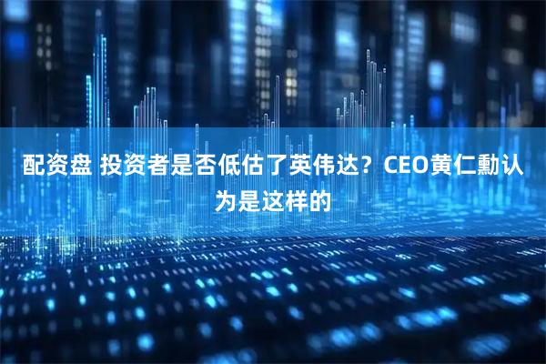 配资盘 投资者是否低估了英伟达？CEO黄仁勳认为是这样的