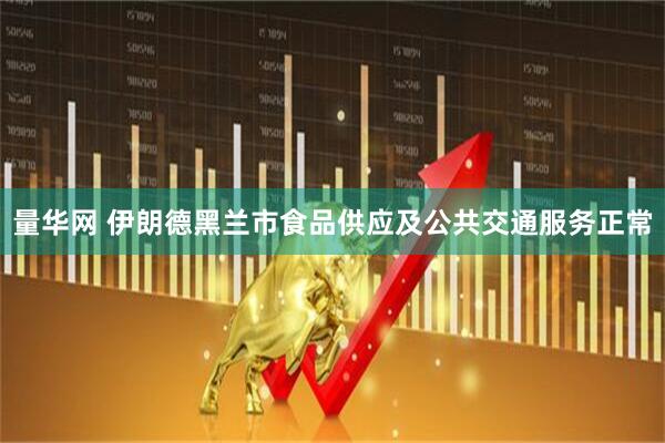 量华网 伊朗德黑兰市食品供应及公共交通服务正常