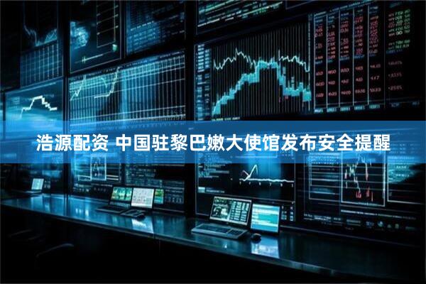 浩源配资 中国驻黎巴嫩大使馆发布安全提醒