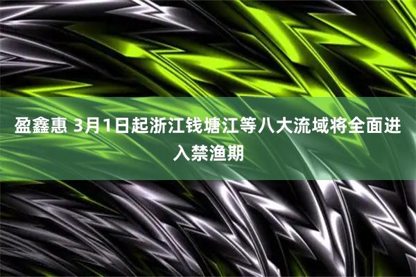 盈鑫惠 3月1日起浙江钱塘江等八大流域将全面进入禁渔期