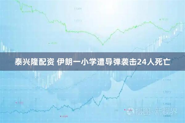 泰兴隆配资 伊朗一小学遭导弹袭击24人死亡