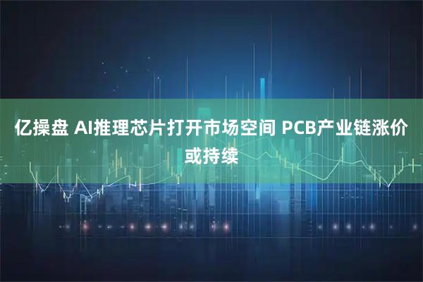 亿操盘 AI推理芯片打开市场空间 PCB产业链涨价或持续