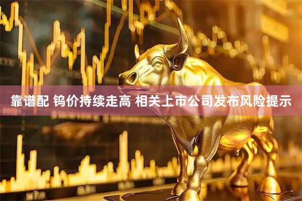 靠谱配 钨价持续走高 相关上市公司发布风险提示