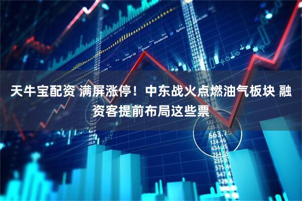 天牛宝配资 满屏涨停！中东战火点燃油气板块 融资客提前布局这些票
