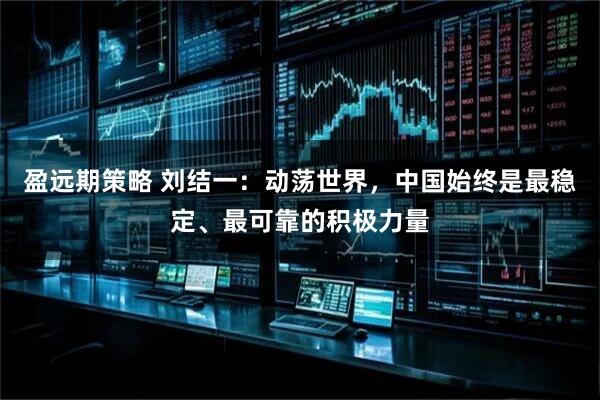 盈远期策略 刘结一：动荡世界，中国始终是最稳定、最可靠的积极力量