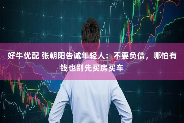 好牛优配 张朝阳告诫年轻人：不要负债，哪怕有钱也别先买房买车