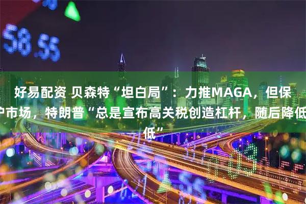 好易配资 贝森特“坦白局”：力推MAGA，但保护市场，特朗普“总是宣布高关税创造杠杆，随后降低”