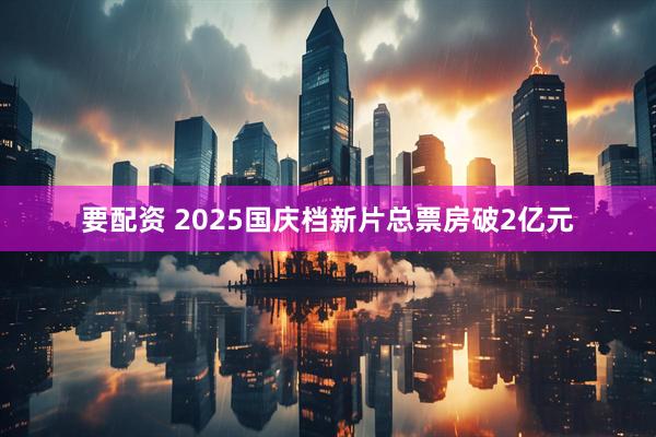 要配资 2025国庆档新片总票房破2亿元