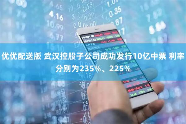 优优配送版 武汉控股子公司成功发行10亿中票 利率分别为235%、225%