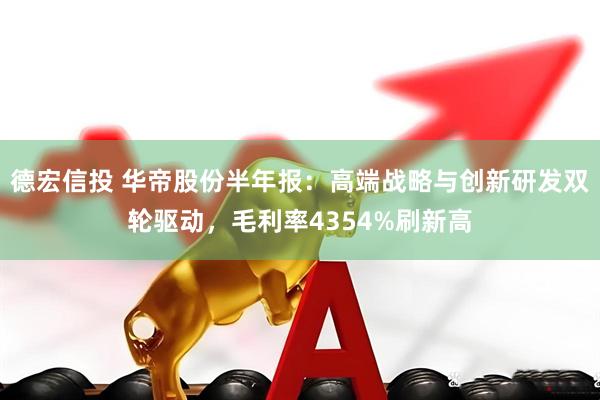 德宏信投 华帝股份半年报：高端战略与创新研发双轮驱动，毛利率4354%刷新高