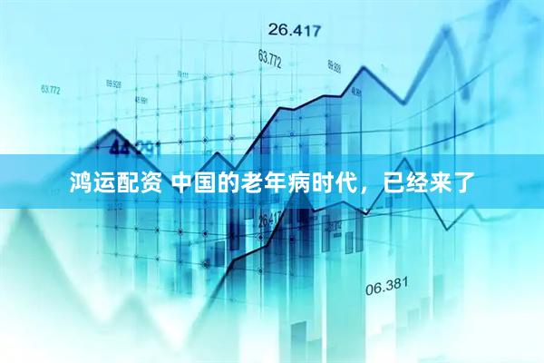 鸿运配资 中国的老年病时代，已经来了