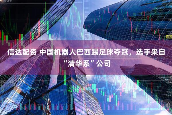 信达配资 中国机器人巴西踢足球夺冠,选手来自“清华系”公司