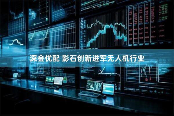深金优配 影石创新进军无人机行业