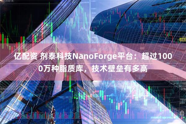 亿配资 剂泰科技NanoForge平台：超过1000万种脂质库，技术壁垒有多高