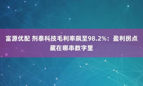 富源优配 剂泰科技毛利率飙至98.2%：盈利拐点藏在哪串数字里