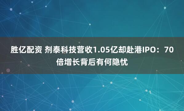 胜亿配资 剂泰科技营收1.05亿却赴港IPO：70倍增长背后有何隐忧