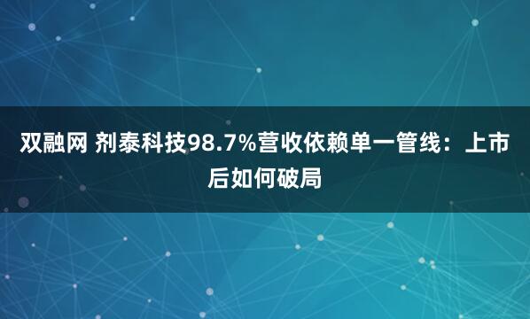 双融网 剂泰科技98.7%营收依赖单一管线：上市后如何破局