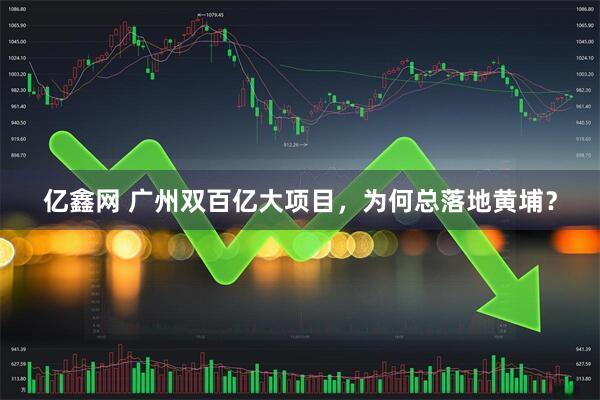 亿鑫网 广州双百亿大项目，为何总落地黄埔？